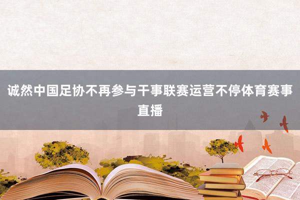 诚然中国足协不再参与干事联赛运营不停体育赛事直播