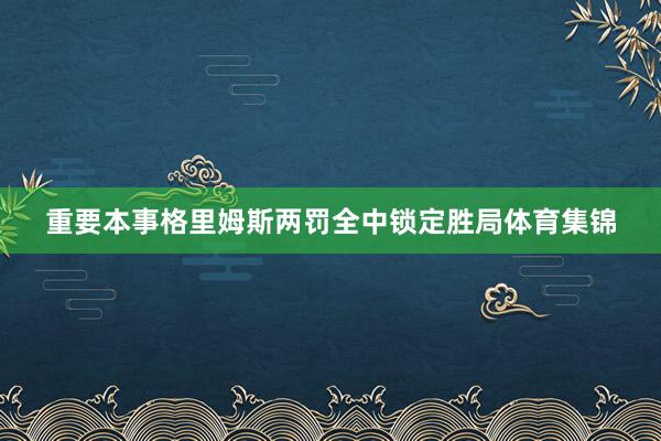 重要本事格里姆斯两罚全中锁定胜局体育集锦