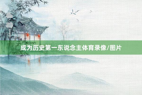 成为历史第一东说念主体育录像/图片