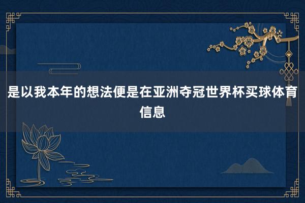 是以我本年的想法便是在亚洲夺冠世界杯买球体育信息