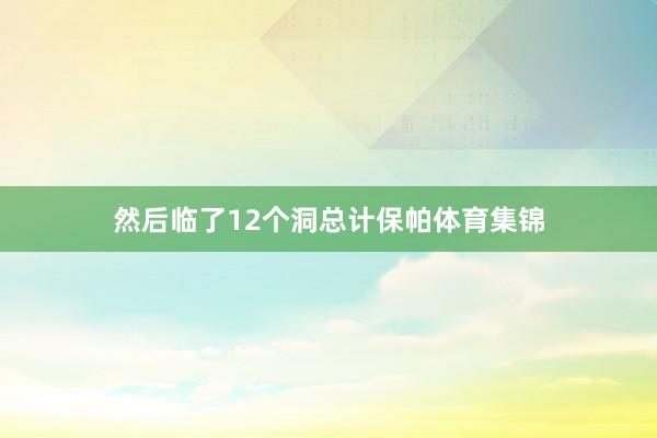 然后临了12个洞总计保帕体育集锦