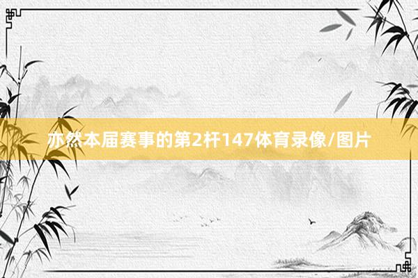 亦然本届赛事的第2杆147体育录像/图片