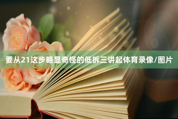要从21这步略显奇怪的低拆三讲起体育录像/图片
