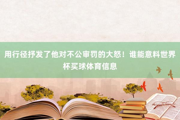 用行径抒发了他对不公审罚的大怒！谁能意料世界杯买球体育信息