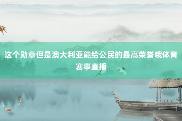 这个勋章但是澳大利亚能给公民的最高荣誉哦体育赛事直播