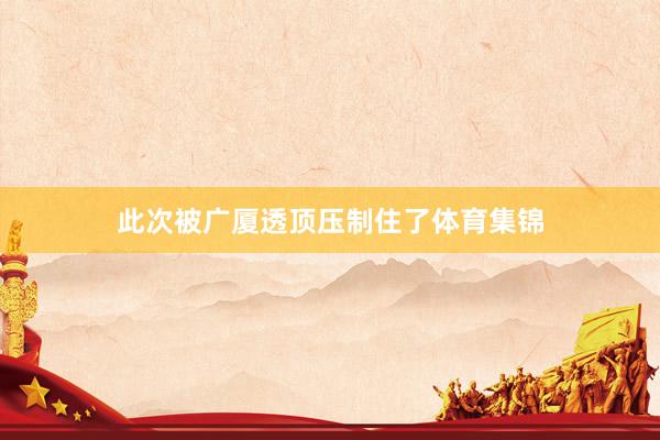 此次被广厦透顶压制住了体育集锦