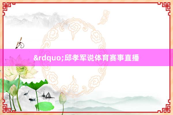 &rdquo;邱孝军说体育赛事直播