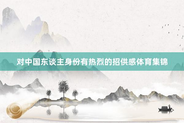 对中国东谈主身份有热烈的招供感体育集锦