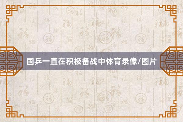 国乒一直在积极备战中体育录像/图片