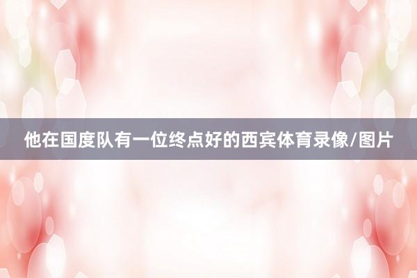 他在国度队有一位终点好的西宾体育录像/图片