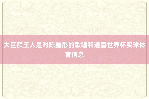 大巨额王人是对陈鑫彤的歌唱和道喜世界杯买球体育信息