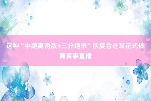 这种“中距离诱敌+三分绝杀”的复合进攻花式体育赛事直播