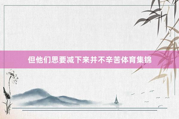 但他们思要减下来并不辛苦体育集锦