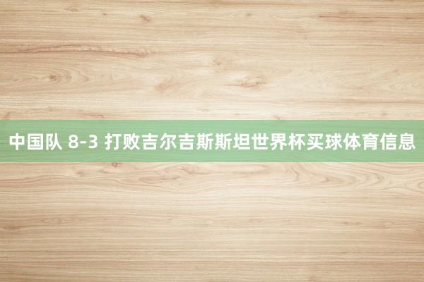 中国队 8-3 打败吉尔吉斯斯坦世界杯买球体育信息
