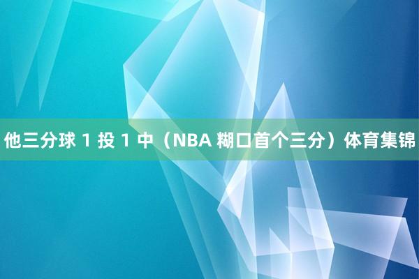 他三分球 1 投 1 中（NBA 糊口首个三分）体育集锦