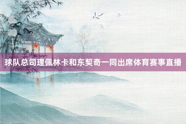 球队总司理佩林卡和东契奇一同出席体育赛事直播