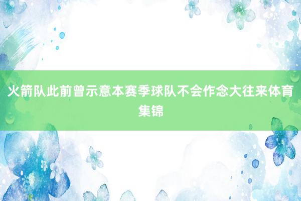 火箭队此前曾示意本赛季球队不会作念大往来体育集锦