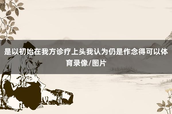 是以初始在我方诊疗上头我认为仍是作念得可以体育录像/图片