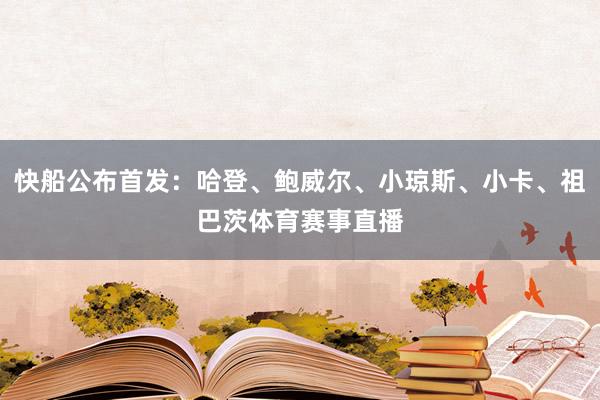 快船公布首发：哈登、鲍威尔、小琼斯、小卡、祖巴茨体育赛事直播