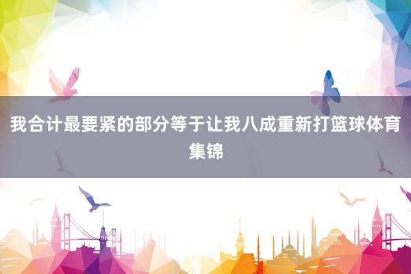我合计最要紧的部分等于让我八成重新打篮球体育集锦