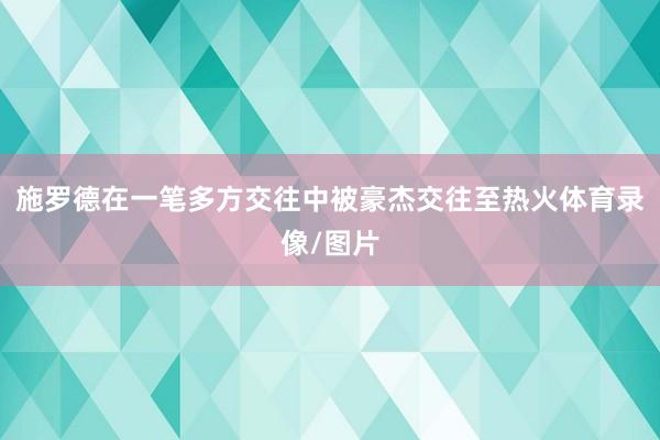 施罗德在一笔多方交往中被豪杰交往至热火体育录像/图片