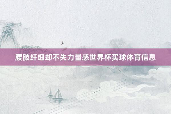 腰肢纤细却不失力量感世界杯买球体育信息