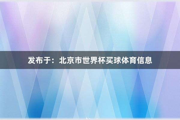 发布于：北京市世界杯买球体育信息