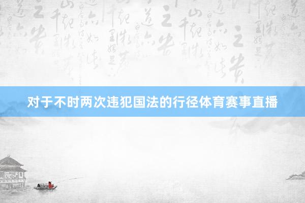 对于不时两次违犯国法的行径体育赛事直播