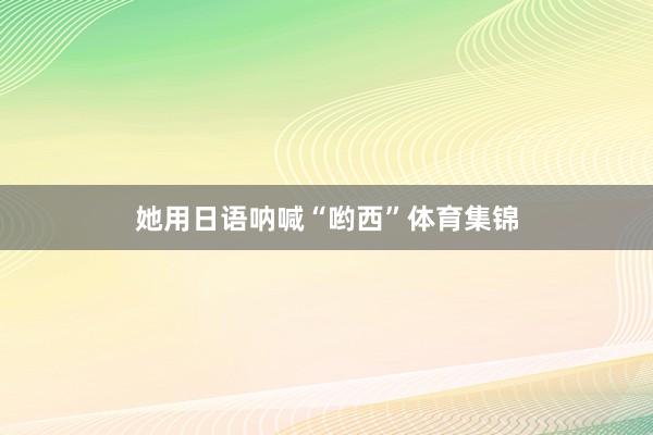 她用日语呐喊“哟西”体育集锦