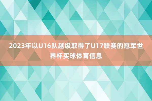 2023年以U16队越级取得了U17联赛的冠军世界杯买球体育信息