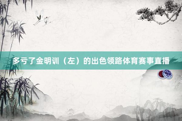 多亏了金明训（左）的出色领路体育赛事直播