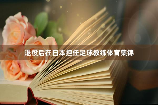 退役后在日本担任足球教练体育集锦
