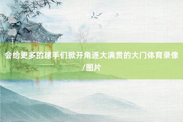 会给更多的球手们掀开角逐大满贯的大门体育录像/图片