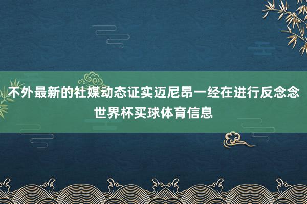 不外最新的社媒动态证实迈尼昂一经在进行反念念世界杯买球体育信息