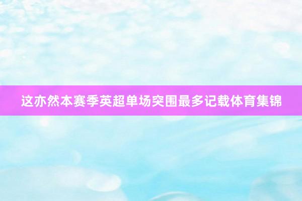 这亦然本赛季英超单场突围最多记载体育集锦