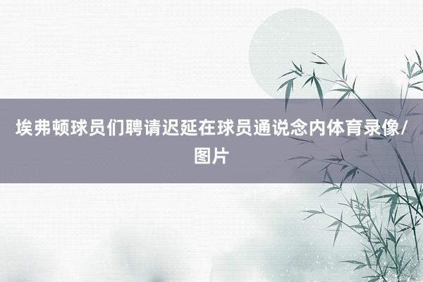 埃弗顿球员们聘请迟延在球员通说念内体育录像/图片