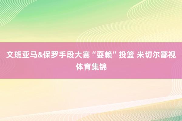 文班亚马&保罗手段大赛“耍赖”投篮 米切尔鄙视体育集锦