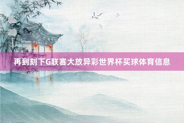 再到刻下G联赛大放异彩世界杯买球体育信息