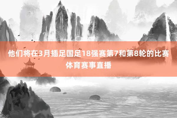 他们将在3月插足国足18强赛第7和第8轮的比赛体育赛事直播