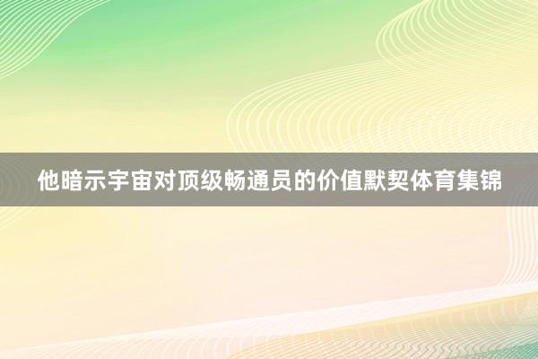 他暗示宇宙对顶级畅通员的价值默契体育集锦