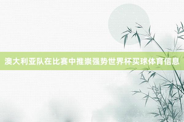 澳大利亚队在比赛中推崇强势世界杯买球体育信息