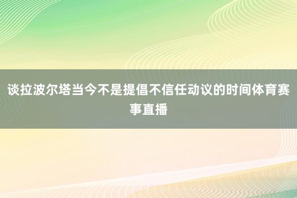 谈拉波尔塔当今不是提倡不信任动议的时间体育赛事直播