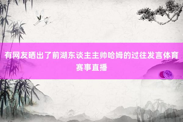 有网友晒出了前湖东谈主主帅哈姆的过往发言体育赛事直播