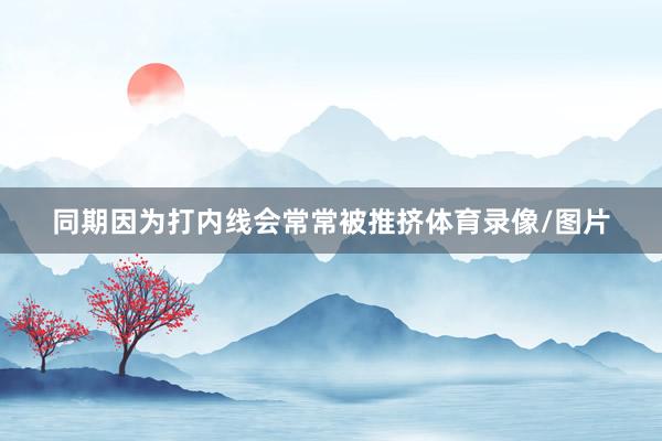 同期因为打内线会常常被推挤体育录像/图片