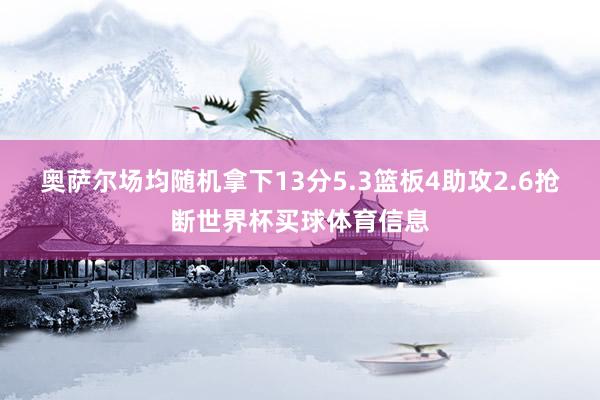 奥萨尔场均随机拿下13分5.3篮板4助攻2.6抢断世界杯买球体育信息