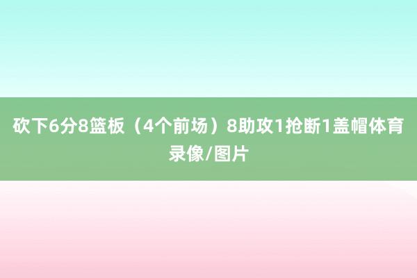砍下6分8篮板（4个前场）8助攻1抢断1盖帽体育录像/图片