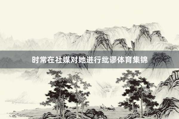 时常在社媒对她进行纰谬体育集锦