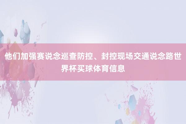 他们加强赛说念巡查防控、封控现场交通说念路世界杯买球体育信息