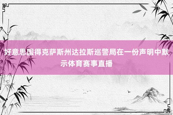 好意思国得克萨斯州达拉斯巡警局在一份声明中默示体育赛事直播