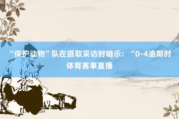 “保护动物”队在摄取采访时暗示：“0-4逾期时体育赛事直播